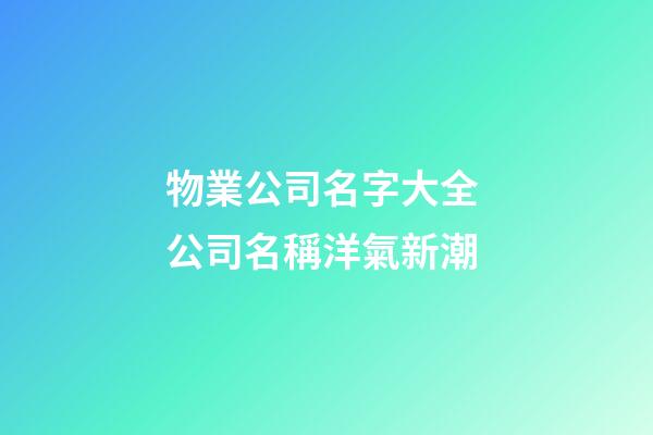 物業公司名字大全 公司名稱洋氣新潮-第1張-公司起名-玄機派